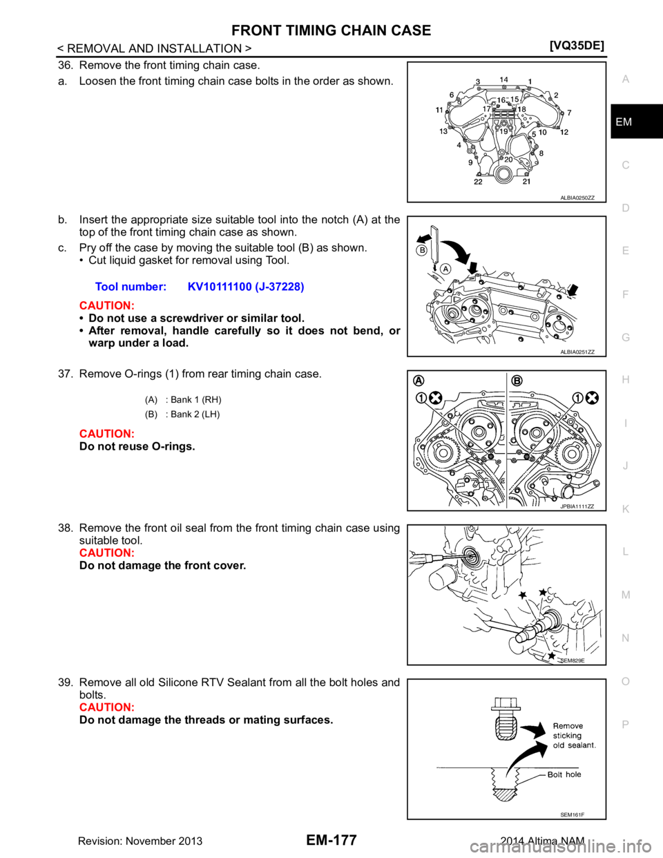 NISSAN TEANA 2014  Service Manual 
FRONT TIMING CHAIN CASEEM-177
< REMOVAL AND INSTALLATION > [VQ35DE]
C 
D E
F
G H
I
J
K L
M A
EM
NP
O
36. Remove the front timing chain case. 
a. Loosen the front timing chain case bolts in the order 