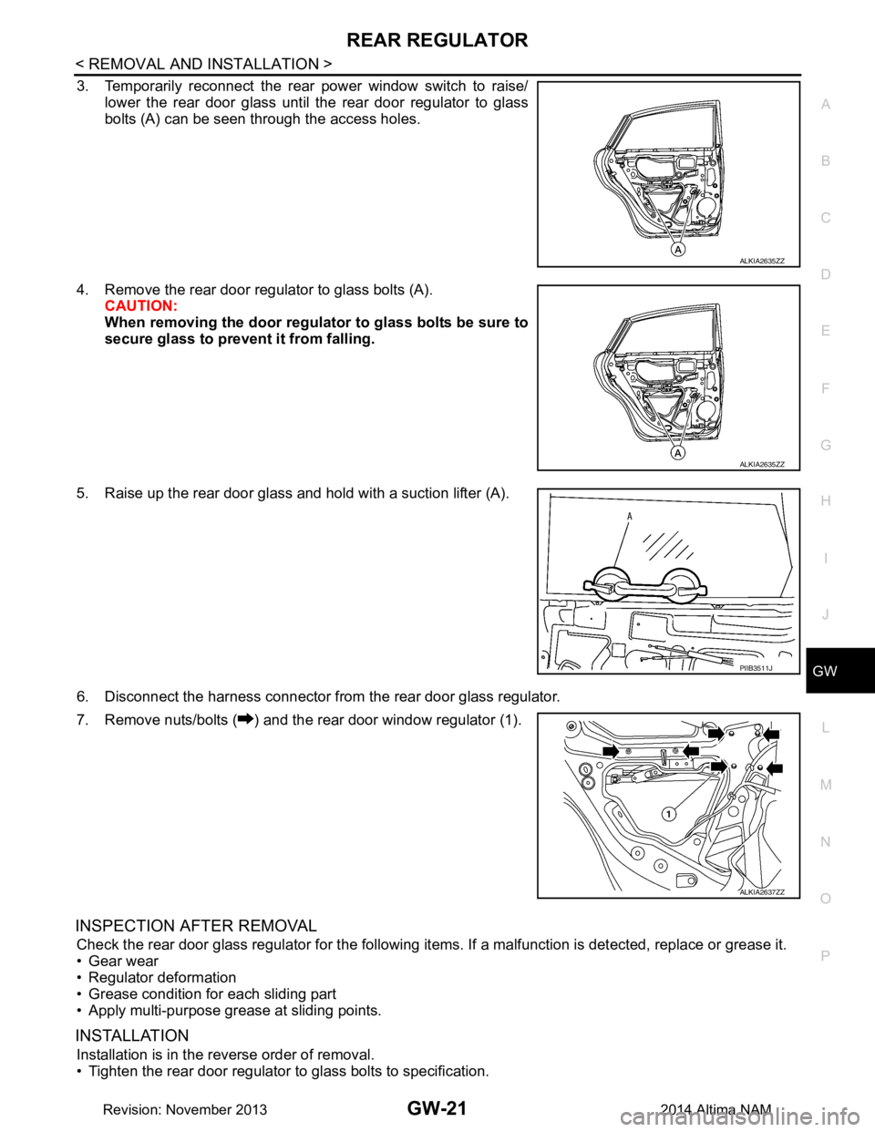 NISSAN TEANA 2014  Service Manual 
REAR REGULATORGW-21
< REMOVAL AND INSTALLATION >
C 
D E
F
G H
I
J
L
M A 
B
GW
N
O P
3. Temporarily reconnect the rear power window switch to raise/ lower the rear door glass until the rear door regul