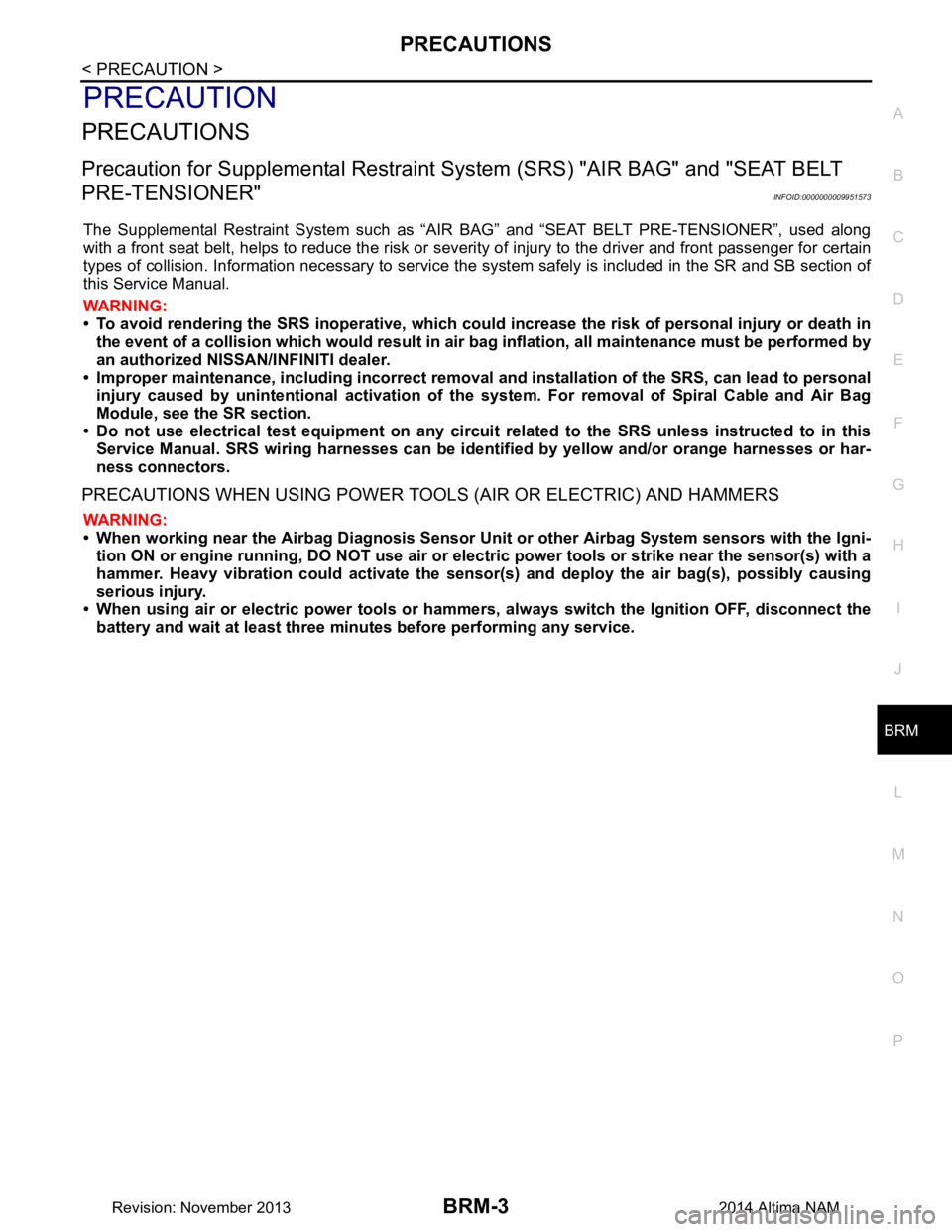 NISSAN TEANA 2014 Service Manual
PRECAUTIONSBRM-3
< PRECAUTION >
C
D E
F
G H
I
J
L
M A
B
BRM
N
O P
PRECAUTION
PRECAUTIONS
Precaution for Supplemental Restraint System (SRS) "AIR BAG" and "SEAT BELT
PRE-TENSIONER"
INFOID:00000000 NISSAN TEANA 2014 Service Manual
PRECAUTIONSBRM-3
< PRECAUTION >
C
D E
F
G H
I
J
L
M A
B
BRM
N
O P
PRECAUTION
PRECAUTIONS
Precaution for Supplemental Restraint System (SRS) "AIR BAG" and "SEAT BELT
PRE-TENSIONER"
INFOID:00000000