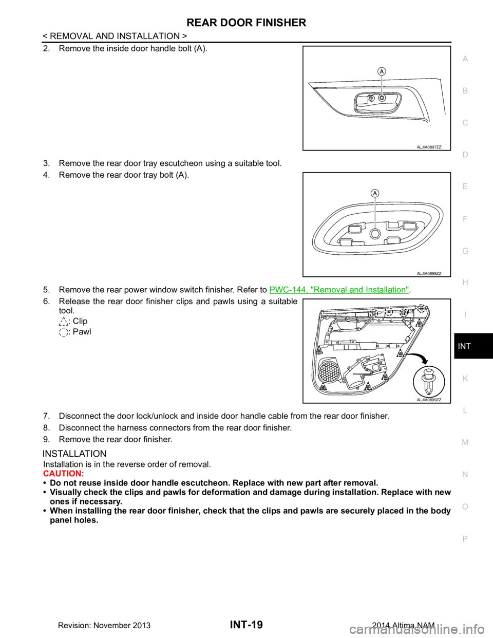 NISSAN TEANA 2014 Service Manual
REAR DOOR FINISHERINT-19
< REMOVAL AND INSTALLATION >
C
D E
F
G H
I
K L
M A
B
INT
N
O P
2. Remove the inside door handle bolt (A).
3. Remove the rear door tray escutcheon using a suitable tool.
4 NISSAN TEANA 2014 Service Manual
REAR DOOR FINISHERINT-19
< REMOVAL AND INSTALLATION >
C
D E
F
G H
I
K L
M A
B
INT
N
O P
2. Remove the inside door handle bolt (A).
3. Remove the rear door tray escutcheon using a suitable tool.
4