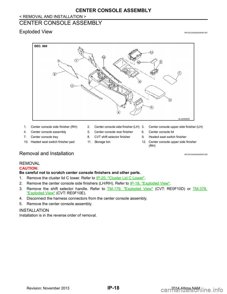 NISSAN TEANA 2014  Service Manual 
IP-18
< REMOVAL AND INSTALLATION >
CENTER CONSOLE ASSEMBLY
CENTER CONSOLE ASSEMBLY 
Exploded ViewINFOID:0000000009461381
Removal and InstallationINFOID:0000000009461382
REMOVAL
CAUTION: 
Be careful n