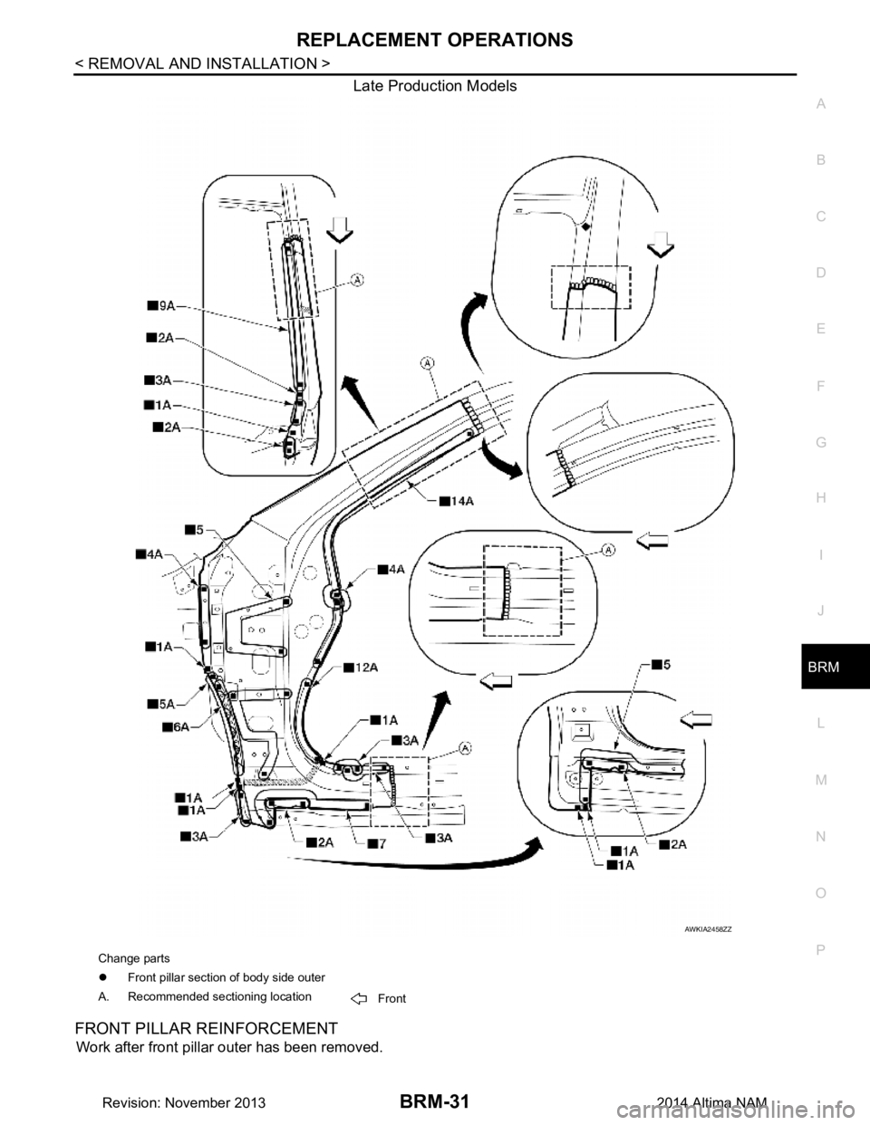 NISSAN TEANA 2014  Service Manual 
REPLACEMENT OPERATIONSBRM-31
< REMOVAL AND INSTALLATION >
C 
D E
F
G H
I
J
L
M A 
B
BRM
N
O P
Late Production Models
FRONT PILLAR REINFORCEMENT
Work after front pillar outer has been removed.
AWKIA24