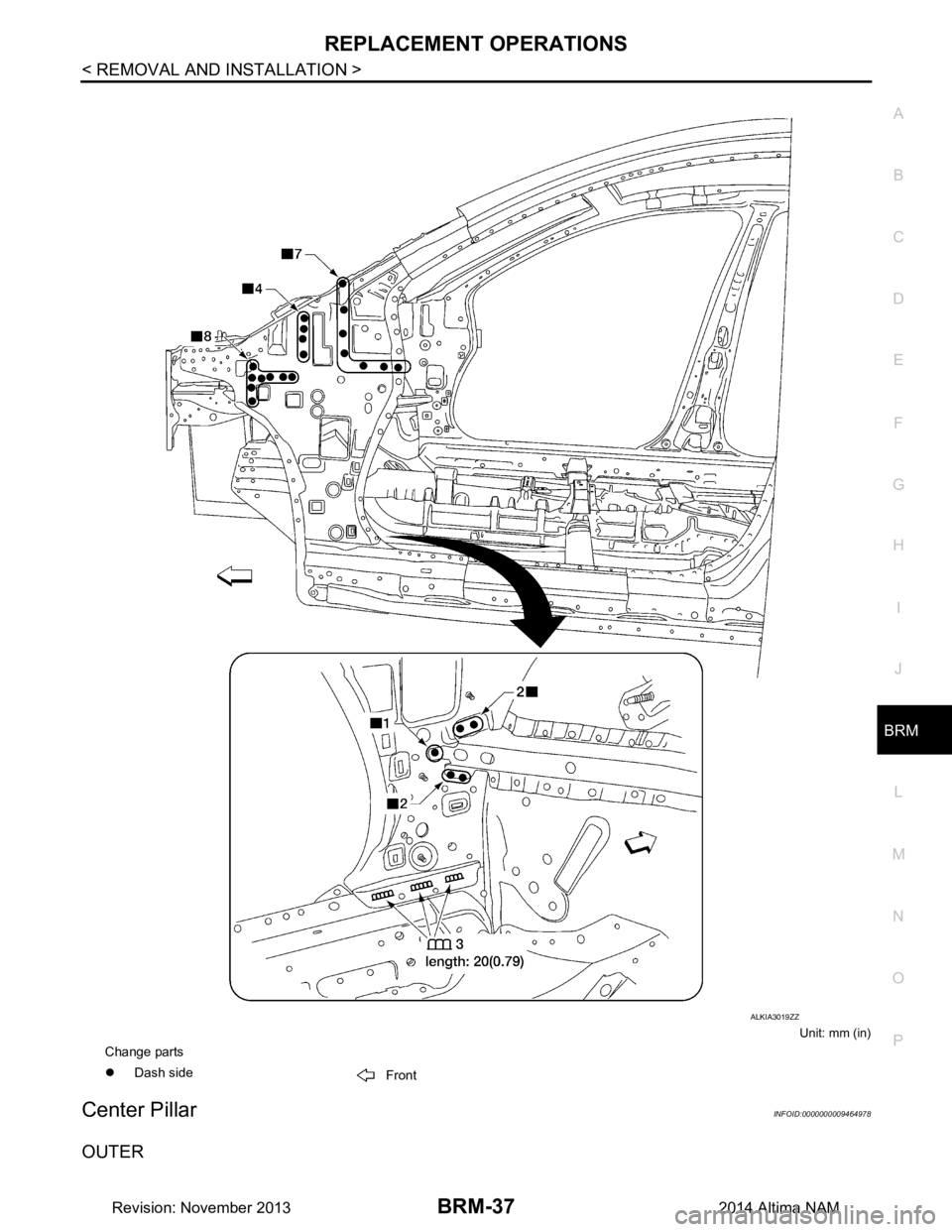 NISSAN TEANA 2014  Service Manual 
REPLACEMENT OPERATIONSBRM-37
< REMOVAL AND INSTALLATION >
C 
D E
F
G H
I
J
L
M A 
B
BRM
N
O P
Unit: mm (in)
Center PillarINFOID:0000000009464978
OUTER
Change parts 
�z Dash side
Front
ALKIA3019ZZ
Rev