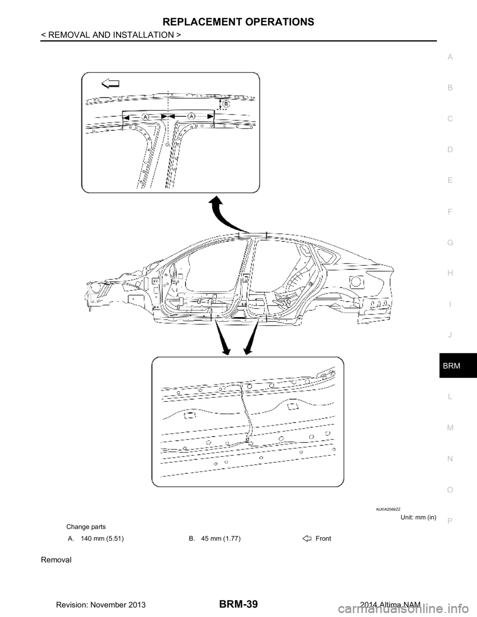 NISSAN TEANA 2014  Service Manual 
REPLACEMENT OPERATIONSBRM-39
< REMOVAL AND INSTALLATION >
C 
D E
F
G H
I
J
L
M A 
B
BRM
N
O P
Unit: mm (in)
Removal
Change parts A. 140 mm (5.51) B. 45 mm (1.77) Front
ALKIA2569ZZ
Revision: November 