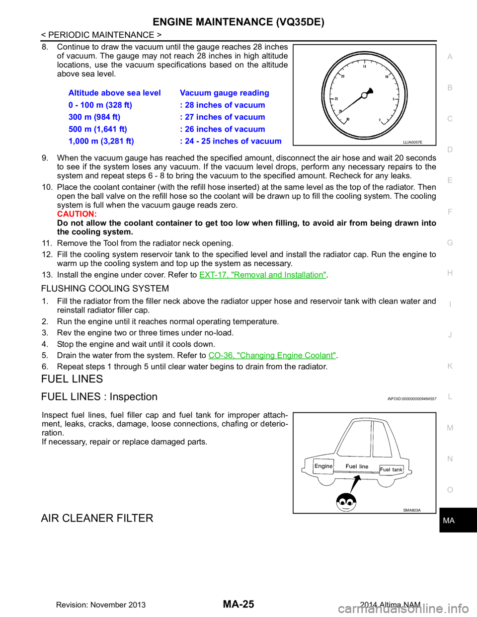 NISSAN TEANA 2014  Service Manual 
ENGINE MAINTENANCE (VQ35DE)MA-25
< PERIODIC MAINTENANCE >
C 
D E
F
G H
I
J
K L
M B
MA
N
O A
8. Continue to draw the vacuum until the gauge reaches 28 inches
of vacuum. The gauge may not reach 28 inch