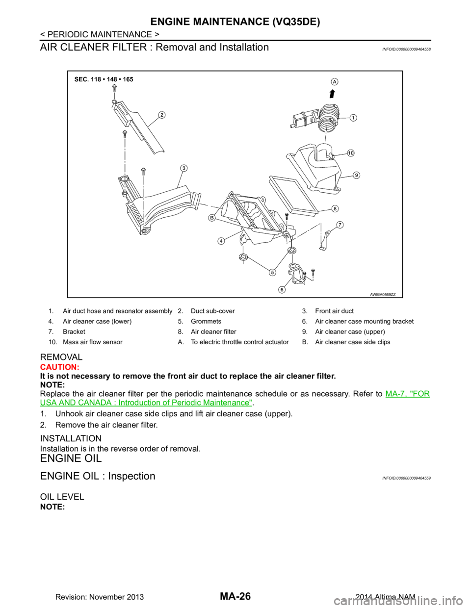 NISSAN TEANA 2014  Service Manual 
MA-26
< PERIODIC MAINTENANCE >
ENGINE MAINTENANCE (VQ35DE)
AIR CLEANER FILTER : Removal and Installation
INFOID:0000000009464558
REMOVAL
CAUTION: 
It is not necessary to remove the front air  duct to