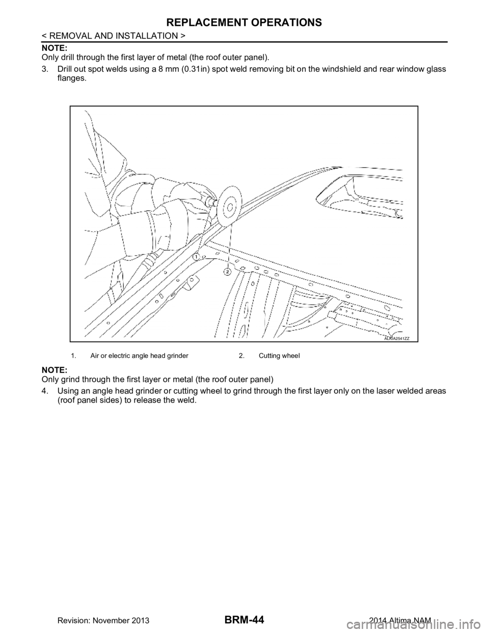 NISSAN TEANA 2014  Service Manual 
BRM-44
< REMOVAL AND INSTALLATION >
REPLACEMENT OPERATIONS
NOTE: 
Only drill through the first layer of metal (the roof outer panel). 
3. Drill out spot welds using a 8 mm (0.31in) spot weld removing