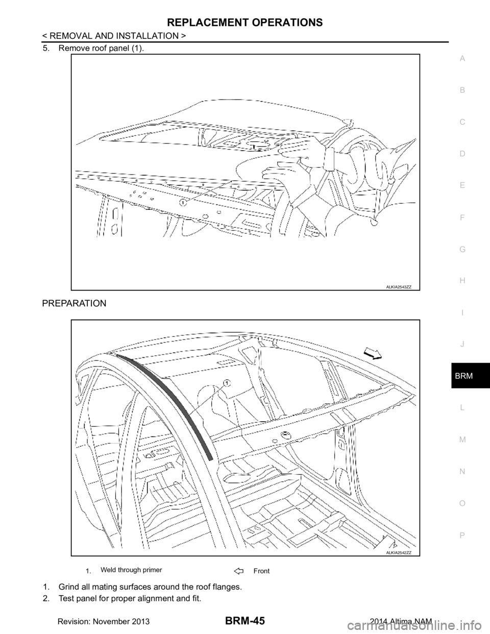 NISSAN TEANA 2014  Service Manual 
REPLACEMENT OPERATIONSBRM-45
< REMOVAL AND INSTALLATION >
C 
D E
F
G H
I
J
L
M A 
B
BRM
N
O P
5. Remove roof panel (1).
PREPARATION
1. Grind all mating surfaces around the roof flanges. 
2. Test pane