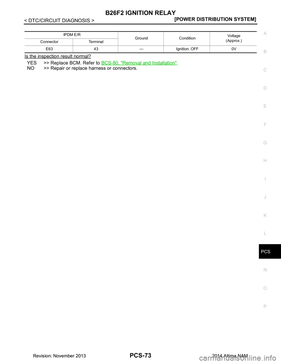 NISSAN TEANA 2014  Service Manual 
PCS
B26F2 IGNITION RELAYPCS-73
< DTC/CIRCUIT DIAGNOSIS > [POWER DISTRIBUTION SYSTEM]
C 
D E
F
G H
I
J
K L
B 
A
O P
N
Is the inspection result normal?
YES >> Replace BCM. Refer to 
BCS-80, "Removal an