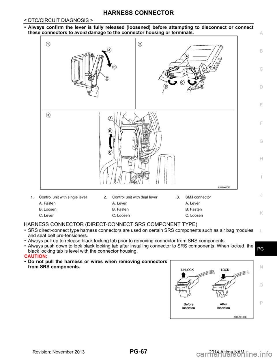 NISSAN TEANA 2014  Service Manual 
PG
HARNESS CONNECTORPG-67
< DTC/CIRCUIT DIAGNOSIS >
C 
D E
F
G H
I
J
K L
B 
A
O P
N
• Always confirm the lever is full
y released (loosened) before attempting to disconnect or connect
these connect