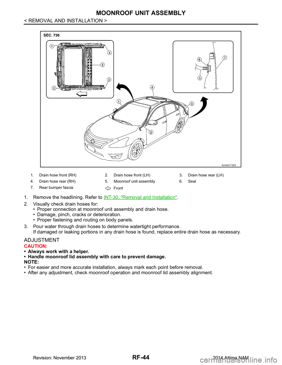 NISSAN TEANA 2014  Service Manual 
RF-44
< REMOVAL AND INSTALLATION >
MOONROOF UNIT ASSEMBLY
1. Remove the headlining. Refer to INT-30, "Removal and Installation".
2. Visually check drain hoses for: • Proper connection at moonroof u