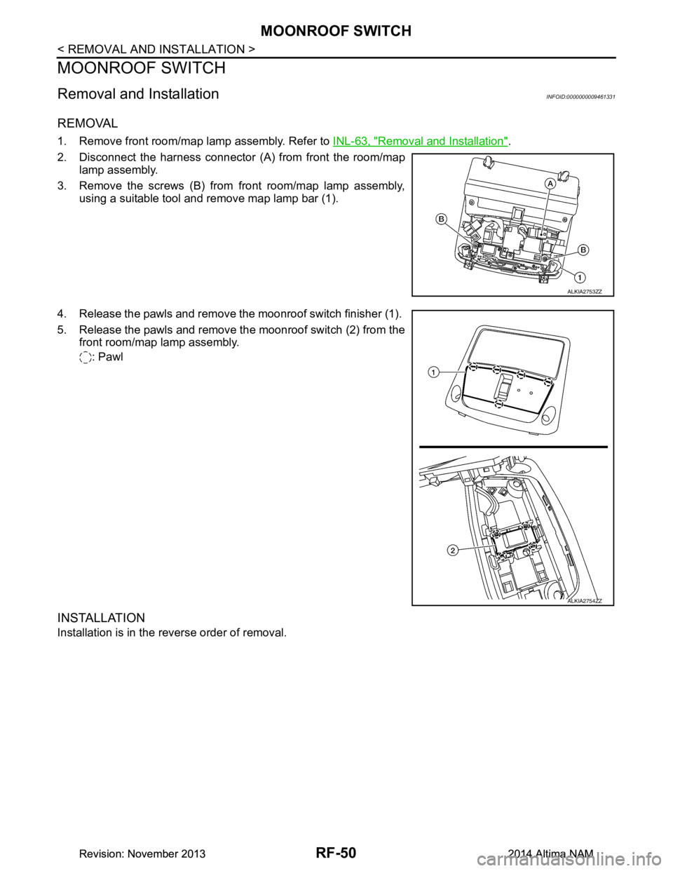 NISSAN TEANA 2014  Service Manual 
RF-50
< REMOVAL AND INSTALLATION >
MOONROOF SWITCH
MOONROOF SWITCH
Removal and InstallationINFOID:0000000009461331
REMOVAL
1. Remove front room/map lamp assembly. Refer to INL-63, "Removal and Instal