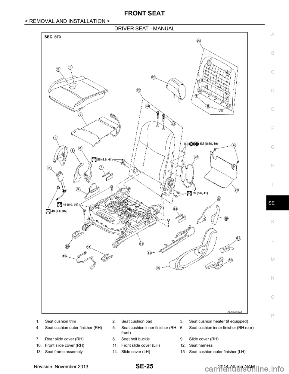 NISSAN TEANA 2014  Service Manual 
FRONT SEATSE-25
< REMOVAL AND INSTALLATION >
C 
D E
F
G H
I
K L
M A 
B
SE
N
O P
DRIVER SEAT - MANUAL
ALJIA0956ZZ
1. Seat cushion trim 2. Seat cushion pad 3. Seat cushion heater (if equipped) 
4. Seat