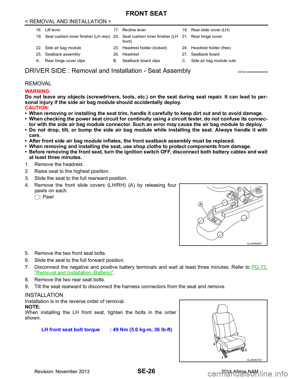 NISSAN TEANA 2014  Service Manual 
SE-26
< REMOVAL AND INSTALLATION >
FRONT SEAT
DRIVER SIDE : Removal and In stallation - Seat Assembly
INFOID:0000000009462934
REMOVAL
WARNING: 
Do not leave any objects (screwdriver s, tools, etc.) o