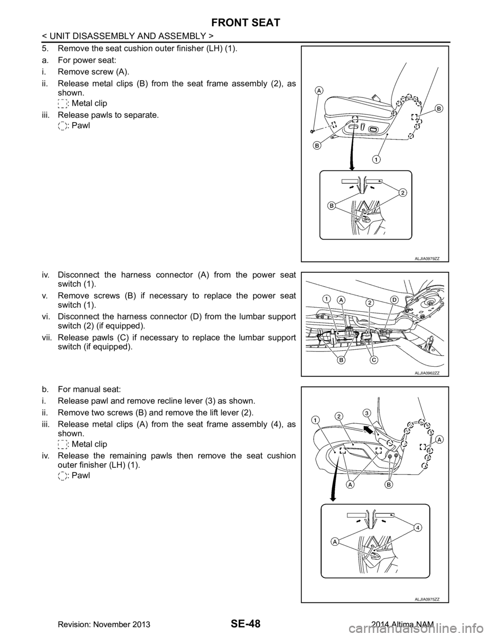NISSAN TEANA 2014  Service Manual 
SE-48
< UNIT DISASSEMBLY AND ASSEMBLY >
FRONT SEAT
5. Remove the seat cushion outer finisher (LH) (1). 
a. For power seat: 
i. Remove screw (A). 
ii. Release metal clips (B) from the seat frame assem