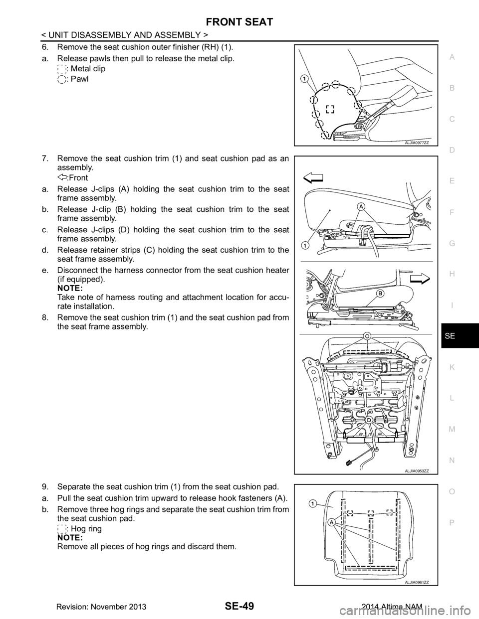NISSAN TEANA 2014  Service Manual 
FRONT SEATSE-49
< UNIT DISASSEMBLY AND ASSEMBLY >
C 
D E
F
G H
I
K L
M A 
B
SE
N
O P
6. Remove the seat cushion outer finisher (RH) (1). 
a. Release pawls then pull to release the metal clip. : Metal