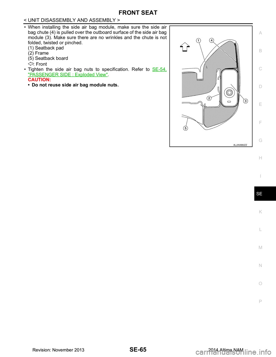 NISSAN TEANA 2014 Service Manual
FRONT SEATSE-65
< UNIT DISASSEMBLY AND ASSEMBLY >
C
D E
F
G H
I
K L
M A
B
SE
N
O P
• When installing the side air bag module, make sure the side air bag chute (4) is pulled over the outboard surf NISSAN TEANA 2014 Service Manual
FRONT SEATSE-65
< UNIT DISASSEMBLY AND ASSEMBLY >
C
D E
F
G H
I
K L
M A
B
SE
N
O P
• When installing the side air bag module, make sure the side air bag chute (4) is pulled over the outboard surf