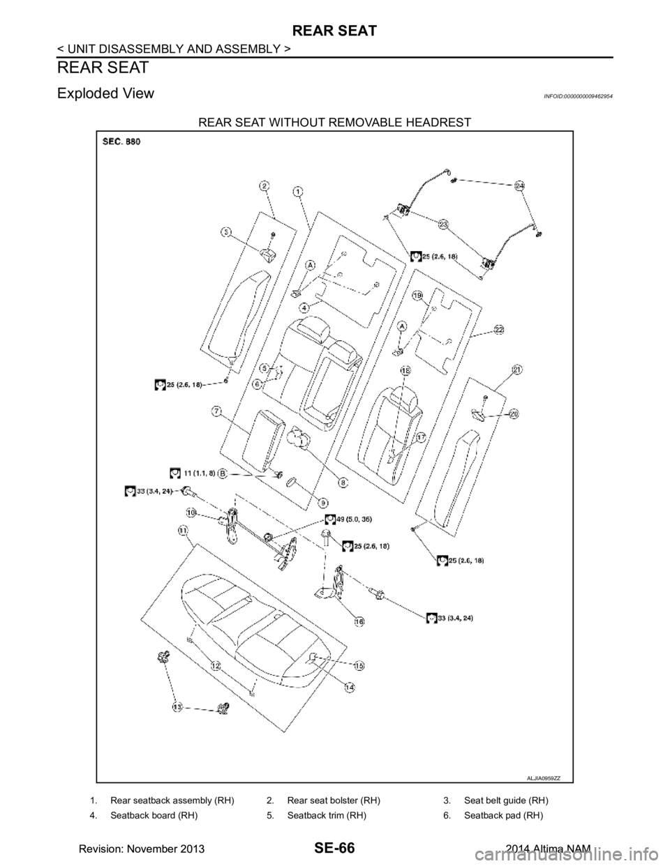 NISSAN TEANA 2014 Service Manual
SE-66
< UNIT DISASSEMBLY AND ASSEMBLY >
REAR SEAT
REAR SEAT
Exploded ViewINFOID:0000000009462954
REAR SEAT WITHOUT REMOVABLE HEADREST
ALJIA0959ZZ
1. Rear seatback assembly (RH) 2. Rear seat bolster ( NISSAN TEANA 2014 Service Manual
SE-66
< UNIT DISASSEMBLY AND ASSEMBLY >
REAR SEAT
REAR SEAT
Exploded ViewINFOID:0000000009462954
REAR SEAT WITHOUT REMOVABLE HEADREST
ALJIA0959ZZ
1. Rear seatback assembly (RH) 2. Rear seat bolster (