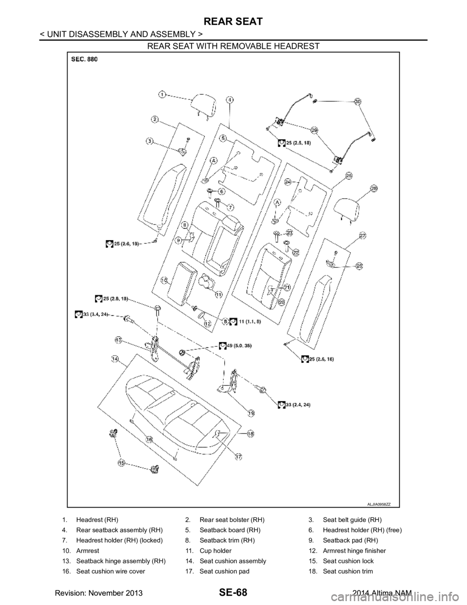 NISSAN TEANA 2014 Service Manual
SE-68
< UNIT DISASSEMBLY AND ASSEMBLY >
REAR SEAT
REAR SEAT WITH REMOVABLE HEADREST
ALJIA0958ZZ
1. Headrest (RH) 2. Rear seat bolster (RH) 3. Seat belt guide (RH)
4. Rear seatback assembly (RH) 5. S NISSAN TEANA 2014 Service Manual
SE-68
< UNIT DISASSEMBLY AND ASSEMBLY >
REAR SEAT
REAR SEAT WITH REMOVABLE HEADREST
ALJIA0958ZZ
1. Headrest (RH) 2. Rear seat bolster (RH) 3. Seat belt guide (RH)
4. Rear seatback assembly (RH) 5. S