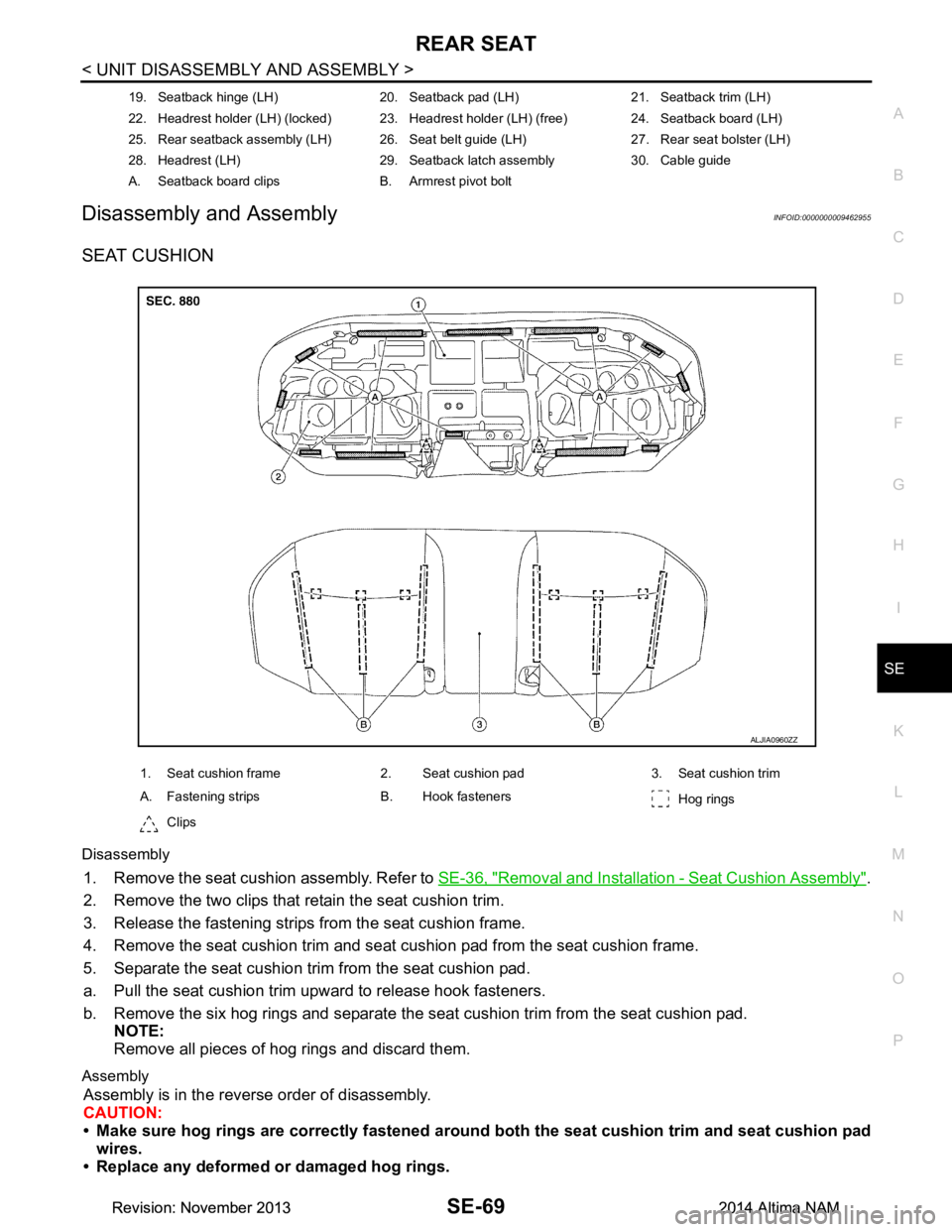 NISSAN TEANA 2014 Service Manual
REAR SEATSE-69
< UNIT DISASSEMBLY AND ASSEMBLY >
C
D E
F
G H
I
K L
M A
B
SE
N
O P
Disassembly and AssemblyINFOID:0000000009462955
SEAT CUSHION
Disassembly
1. Remove the seat cushion assembly. Refer NISSAN TEANA 2014 Service Manual
REAR SEATSE-69
< UNIT DISASSEMBLY AND ASSEMBLY >
C
D E
F
G H
I
K L
M A
B
SE
N
O P
Disassembly and AssemblyINFOID:0000000009462955
SEAT CUSHION
Disassembly
1. Remove the seat cushion assembly. Refer