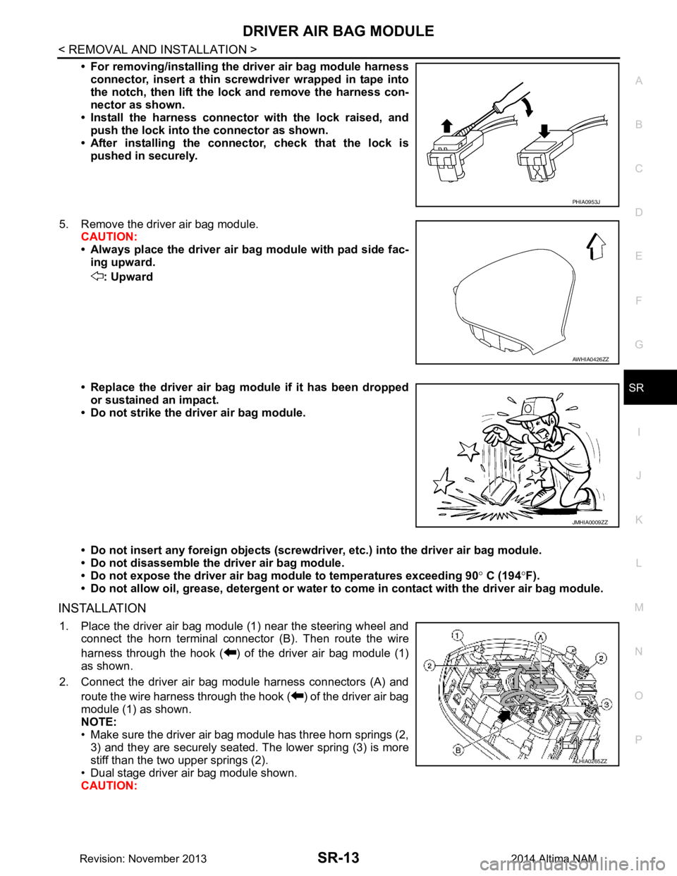 NISSAN TEANA 2014  Service Manual 
DRIVER AIR BAG MODULESR-13
< REMOVAL AND INSTALLATION >
C 
D E
F
G
I
J
K L
M A 
B
SR
N
O P
• For removing/installing the  driver air bag module harness
connector, insert a thin screwdriver wrapped 