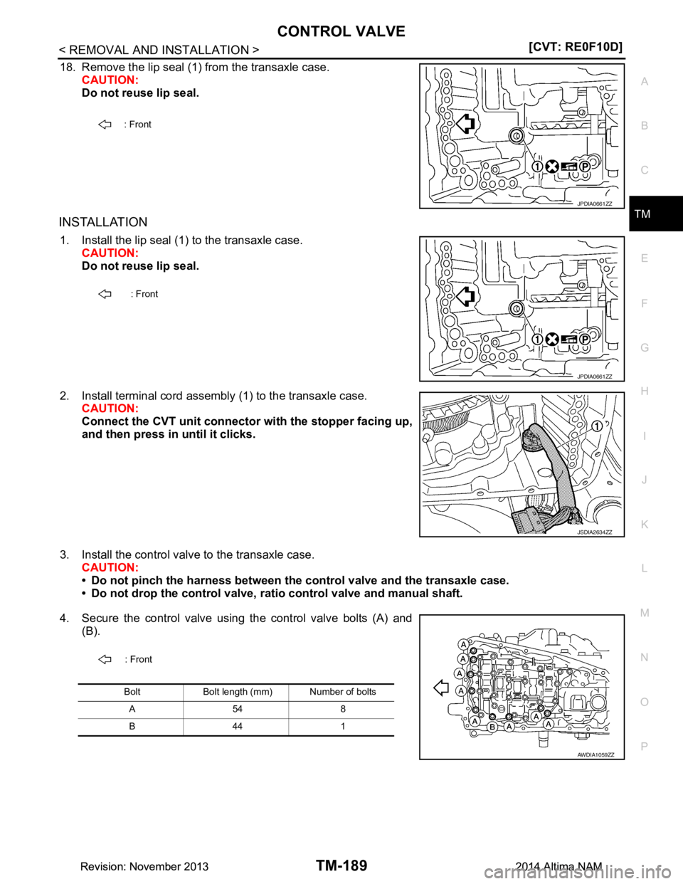 NISSAN TEANA 2014  Service Manual 
CONTROL VALVETM-189
< REMOVAL AND INSTALLATION > [CVT: RE0F10D]
C
EF
G H
I
J
K L
M A 
B
TM
N
O P
18. Remove the lip seal (1) from the transaxle case. CAUTION: 
Do not reuse lip seal.
INSTALLATION
1. 