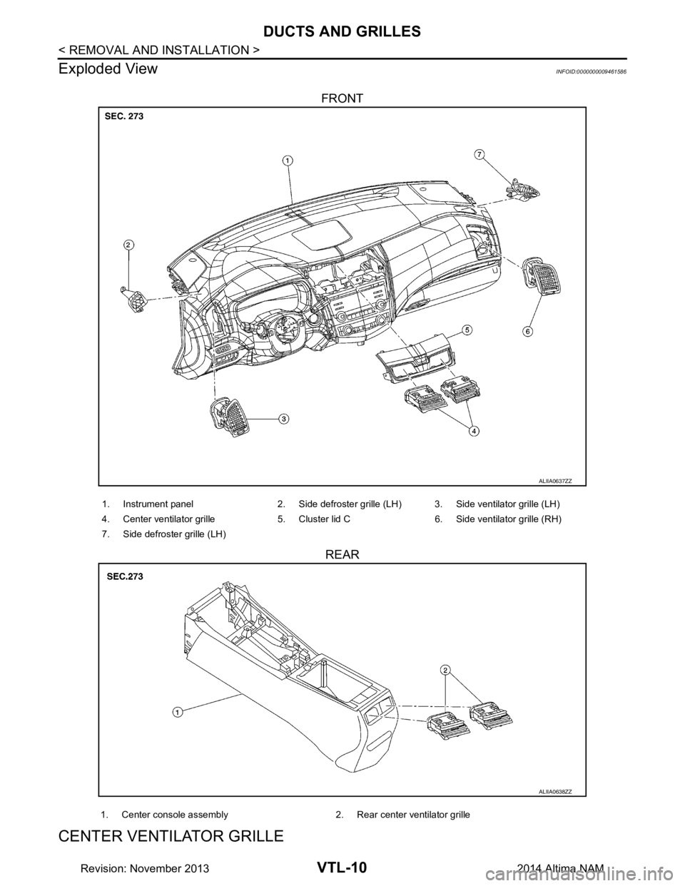NISSAN TEANA 2014 Service Manual
VTL-10
< REMOVAL AND INSTALLATION >
DUCTS AND GRILLES
Exploded View
INFOID:0000000009461586
FRONT
REAR
CENTER VENTIL AT O R G R I L L E
ALIIA0637ZZ
1. Instrument panel 2. Side defroster grille (LH) NISSAN TEANA 2014 Service Manual
VTL-10
< REMOVAL AND INSTALLATION >
DUCTS AND GRILLES
Exploded View
INFOID:0000000009461586
FRONT
REAR
CENTER VENTIL AT O R G R I L L E
ALIIA0637ZZ
1. Instrument panel 2. Side defroster grille (LH)