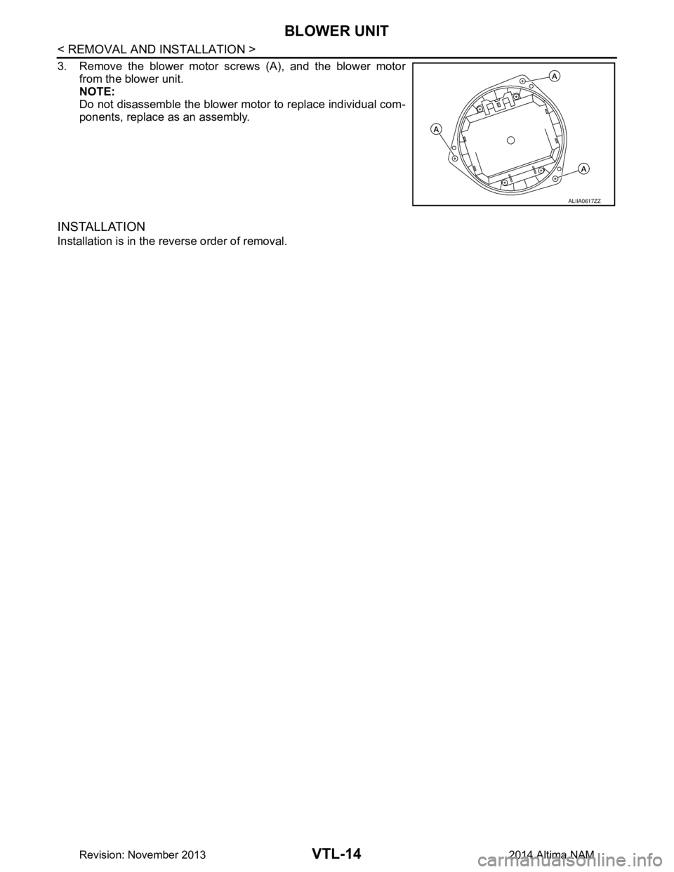 NISSAN TEANA 2014  Service Manual 
VTL-14
< REMOVAL AND INSTALLATION >
BLOWER UNIT
3. Remove the blower motor screws (A), and the blower motorfrom the blower unit. 
NOTE: 
Do not disassemble the blower motor to replace individual com-