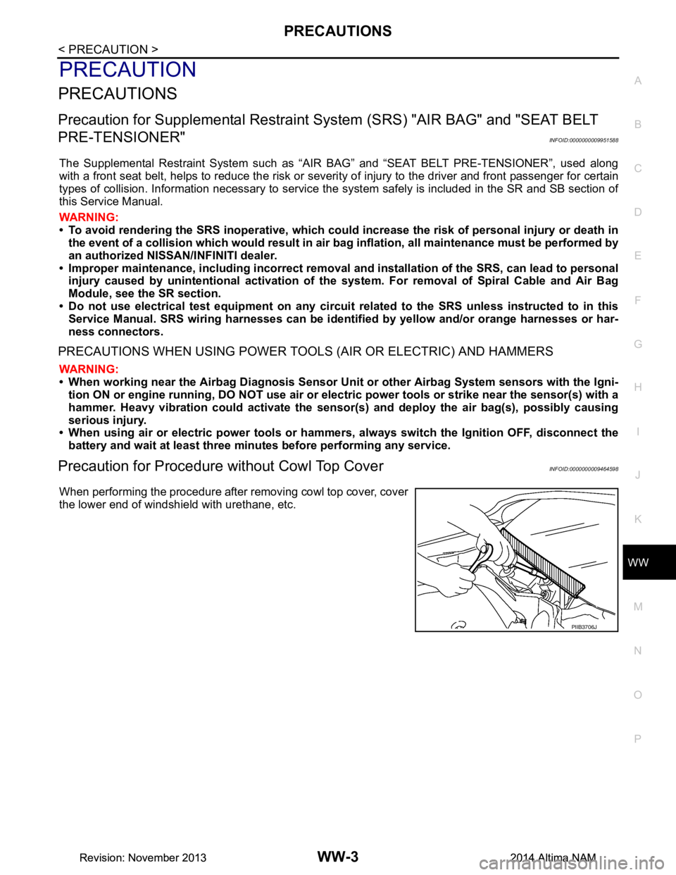 NISSAN TEANA 2014  Service Manual 
PRECAUTIONSWW-3
< PRECAUTION >
C 
D E
F
G H
I
J
K
M A 
B
WW
N
O P
PRECAUTION
PRECAUTIONS
Precaution for Supplemental  Restraint System (SRS) "AIR BAG" and "SEAT BELT 
PRE-TENSIONER"
INFOID:0000000009