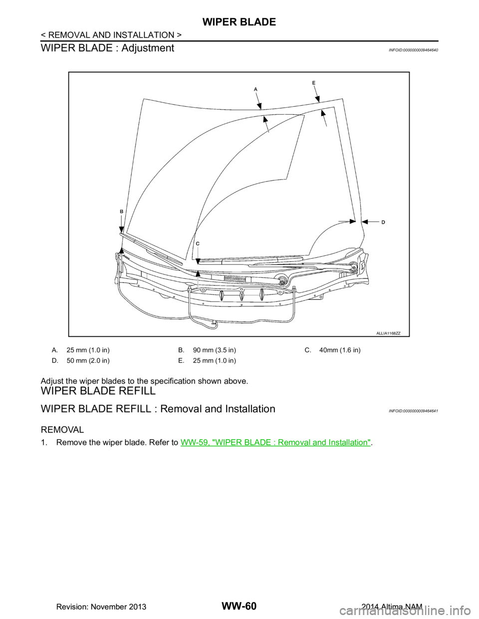 NISSAN TEANA 2014 Service Manual
WW-60
< REMOVAL AND INSTALLATION >
WIPER BLADE
WIPER BLADE : Adjustment
INFOID:0000000009464640
Adjust the wiper blades to the specification shown above.
WIPER BLADE REFILL
WIPER BLADE REFILL : Remo NISSAN TEANA 2014 Service Manual
WW-60
< REMOVAL AND INSTALLATION >
WIPER BLADE
WIPER BLADE : Adjustment
INFOID:0000000009464640
Adjust the wiper blades to the specification shown above.
WIPER BLADE REFILL
WIPER BLADE REFILL : Remo