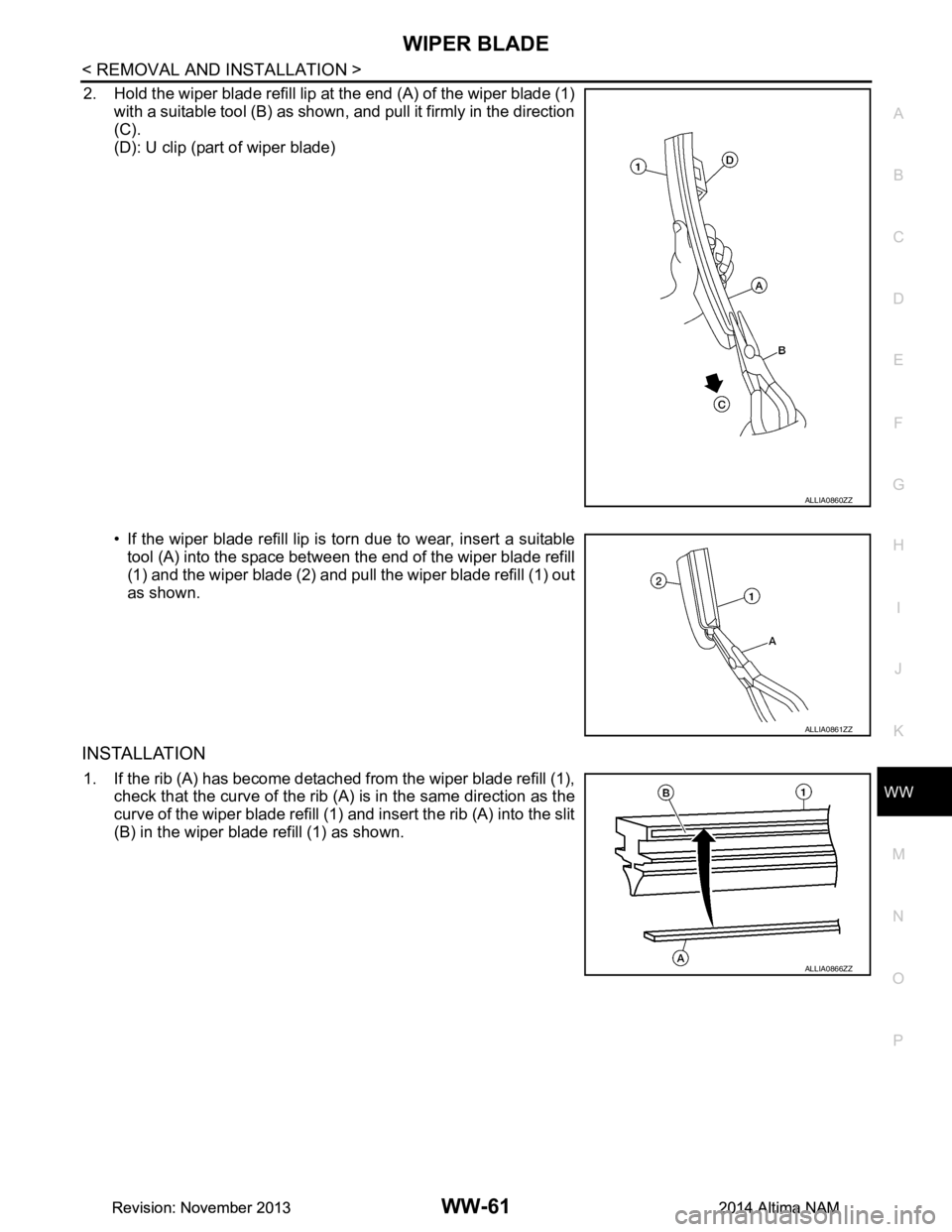 NISSAN TEANA 2014 Service Manual
WIPER BLADEWW-61
< REMOVAL AND INSTALLATION >
C
D E
F
G H
I
J
K
M A
B
WW
N
O P
2. Hold the wiper blade refill lip at the end (A) of the wiper blade (1) with a suitable tool (B) as shown, and pull i NISSAN TEANA 2014 Service Manual
WIPER BLADEWW-61
< REMOVAL AND INSTALLATION >
C
D E
F
G H
I
J
K
M A
B
WW
N
O P
2. Hold the wiper blade refill lip at the end (A) of the wiper blade (1) with a suitable tool (B) as shown, and pull i