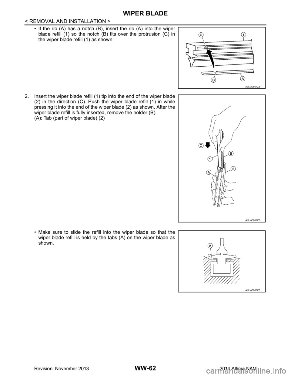 NISSAN TEANA 2014 Service Manual
WW-62
< REMOVAL AND INSTALLATION >
WIPER BLADE
• If the rib (A) has a notch (B), insert the rib (A) into the wiperblade refill (1) so the notch (B) fits over the protrusion (C) in
the wiper blade NISSAN TEANA 2014 Service Manual
WW-62
< REMOVAL AND INSTALLATION >
WIPER BLADE
• If the rib (A) has a notch (B), insert the rib (A) into the wiperblade refill (1) so the notch (B) fits over the protrusion (C) in
the wiper blade