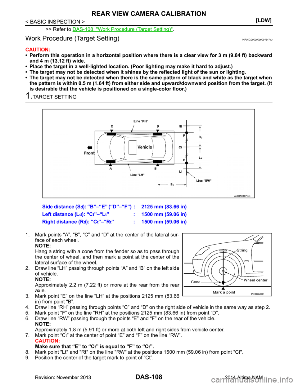 NISSAN TEANA 2014  Service Manual 
DAS-108
< BASIC INSPECTION >[LDW]
REAR VIEW CAMERA CALIBRATION
>> Refer to 
DAS-108, "Work Procedure (Target Setting)".
Work Procedure (Target Setting)INFOID:0000000009464743
CAUTION: 
• Perform th