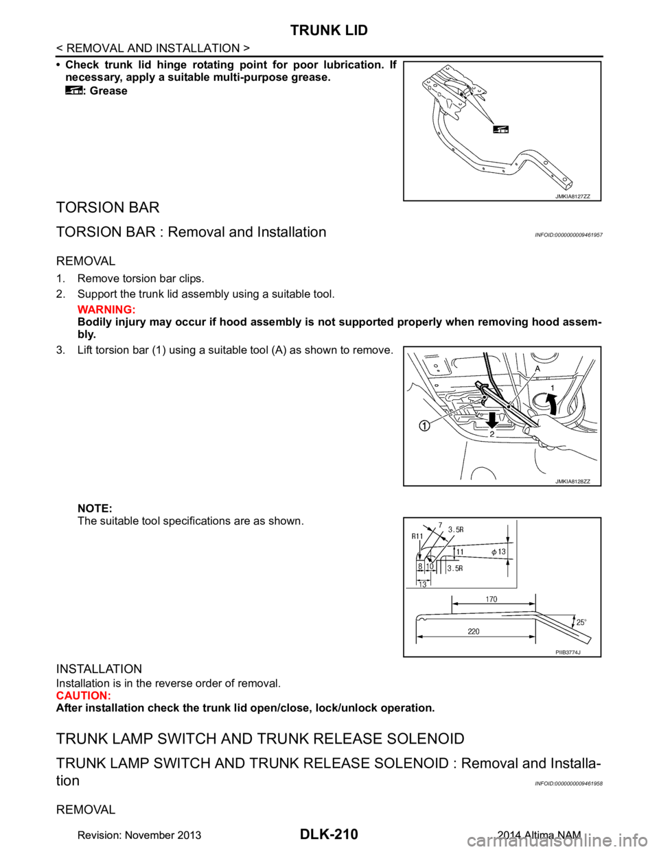 NISSAN TEANA 2014 Service Manual
DLK-210
< REMOVAL AND INSTALLATION >
TRUNK LID
• Check trunk lid hinge rotating point for poor lubrication. If
necessary, apply a suitable multi-purpose grease.
: Grease
TORSION BAR
TORSION BAR : R NISSAN TEANA 2014 Service Manual
DLK-210
< REMOVAL AND INSTALLATION >
TRUNK LID
• Check trunk lid hinge rotating point for poor lubrication. If
necessary, apply a suitable multi-purpose grease.
: Grease
TORSION BAR
TORSION BAR : R