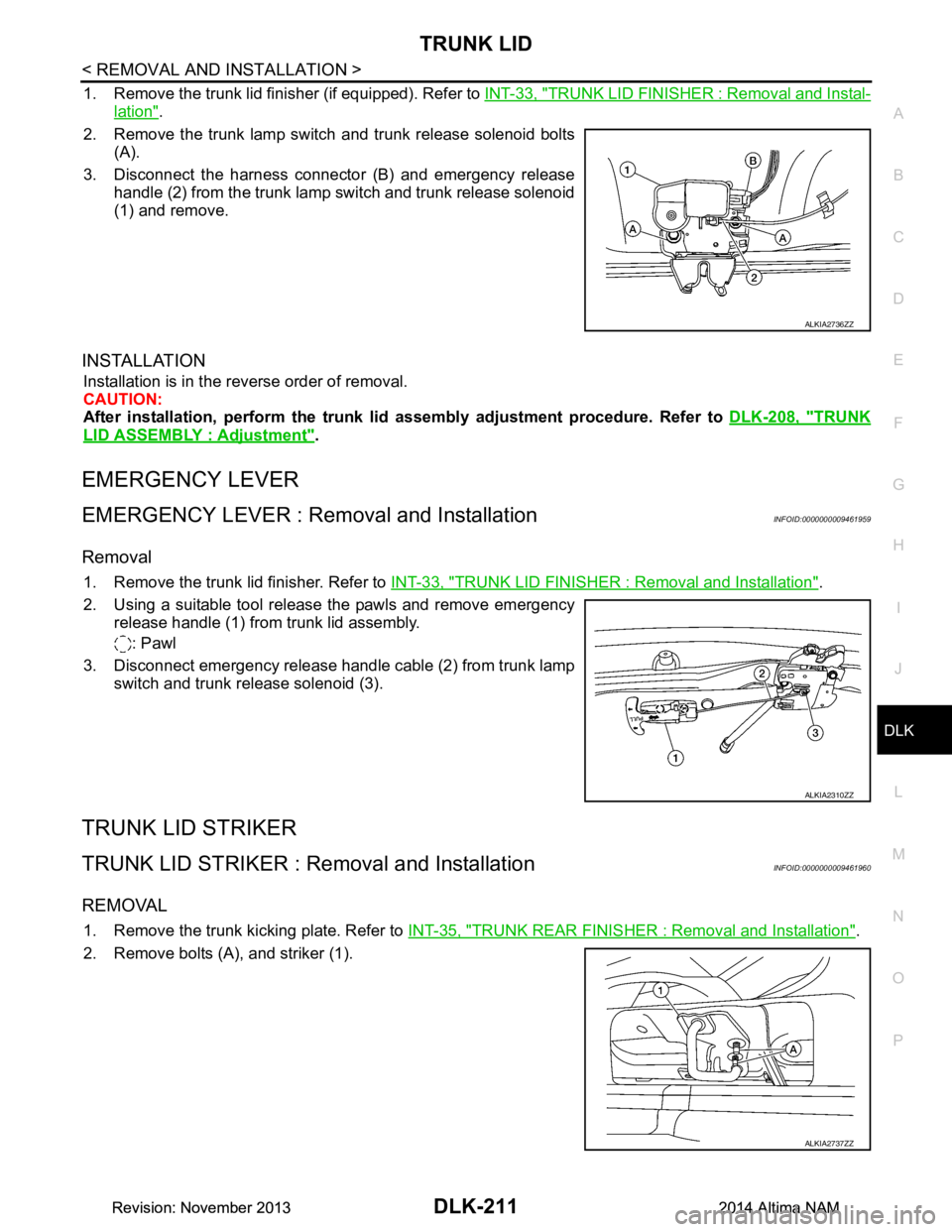 NISSAN TEANA 2014  Service Manual 
TRUNK LIDDLK-211
< REMOVAL AND INSTALLATION >
C 
D E
F
G H
I
J
L
M A 
B
DLK
N
O P
1. Remove the trunk lid finisher (if equipped). Refer to  INT-33, "TRUNK LID FINISHER : Removal and Instal-
lation".
