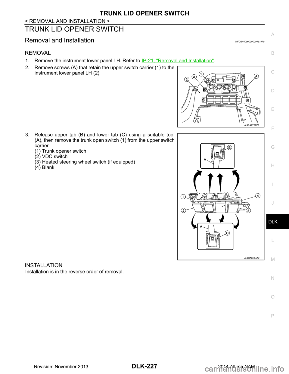 NISSAN TEANA 2014  Service Manual 
TRUNK LID OPENER SWITCHDLK-227
< REMOVAL AND INSTALLATION >
C 
D E
F
G H
I
J
L
M A 
B
DLK
N
O P
TRUNK LID OPENER SWITCH
Removal and InstallationINFOID:0000000009461979
REMOVAL
1. Remove the instrumen
