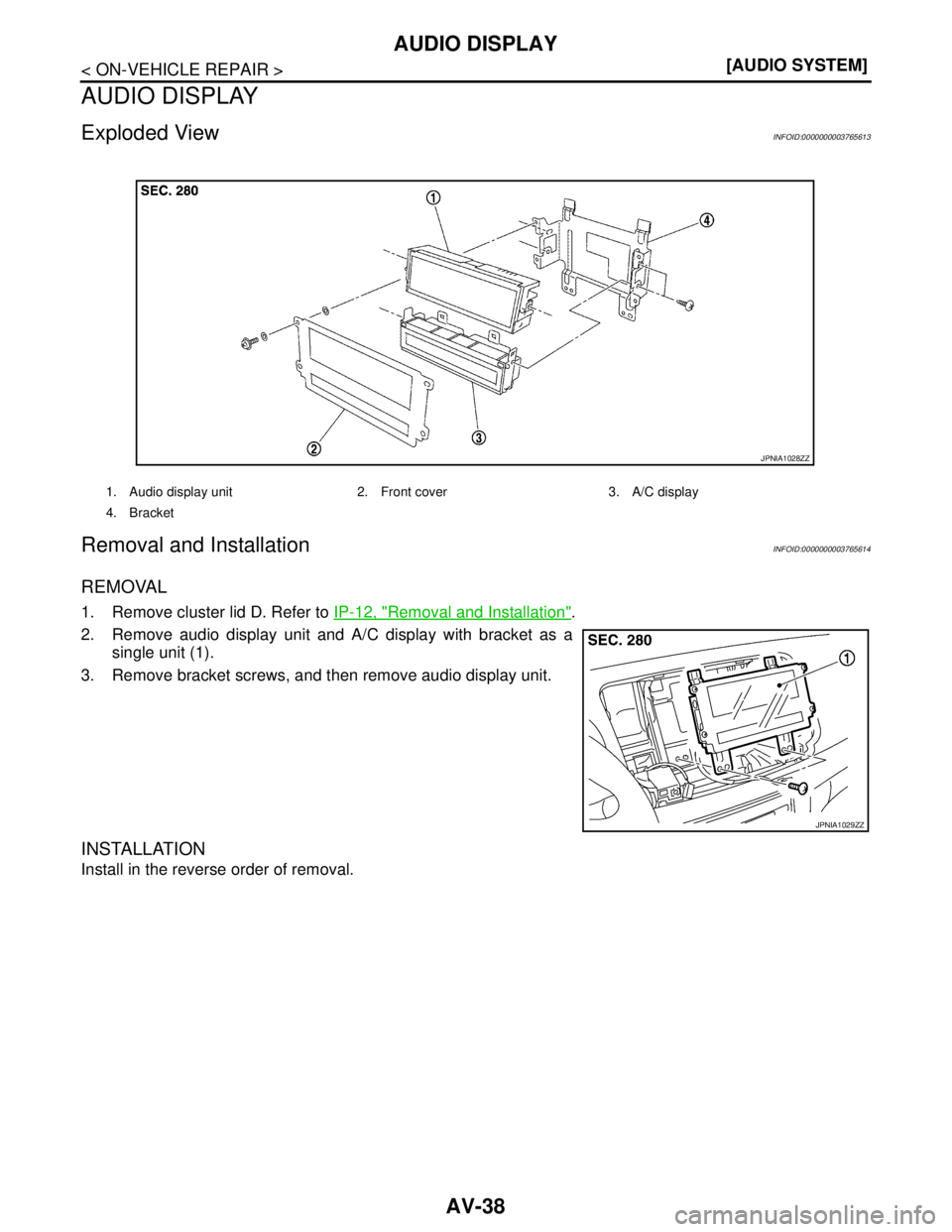 NISSAN TEANA 2008  Service Manual AV-38
< ON-VEHICLE REPAIR >[AUDIO SYSTEM]
AUDIO DISPLAY
AUDIO DISPLAY
Exploded ViewINFOID:0000000003765613
Removal and InstallationINFOID:0000000003765614
REMOVAL
1. Remove cluster lid D. Refer to IP-