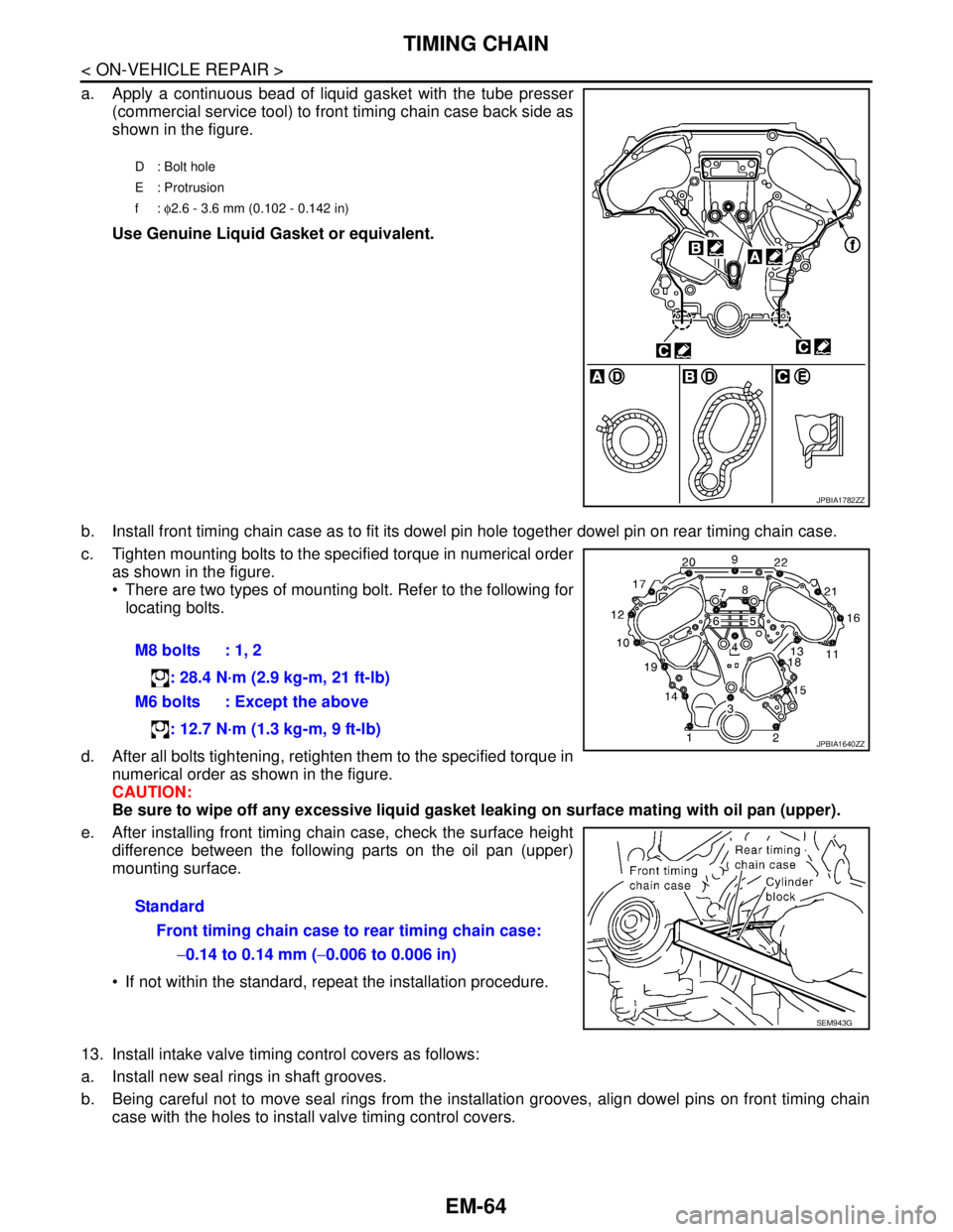 NISSAN TEANA 2008  Service Manual EM-64
< ON-VEHICLE REPAIR >
TIMING CHAIN
a. Apply a continuous bead of liquid gasket with the tube presser
(commercial service tool) to front timing chain case back side as
shown in the figure.
Use Ge