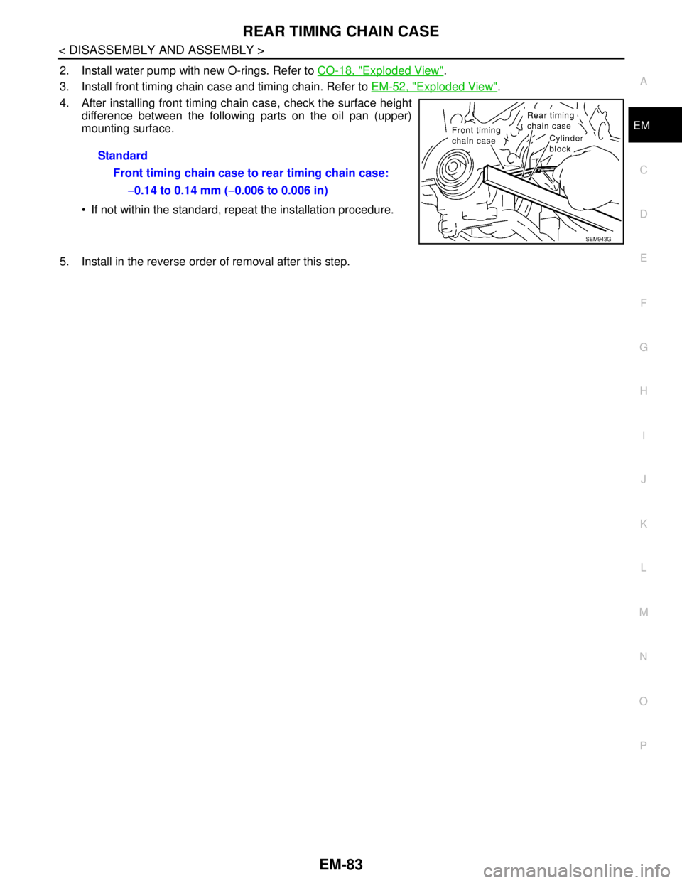 NISSAN TEANA 2008  Service Manual REAR TIMING CHAIN CASE
EM-83
< DISASSEMBLY AND ASSEMBLY >
C
D
E
F
G
H
I
J
K
L
MA
EM
N
P O
2. Install water pump with new O-rings. Refer to CO-18, "Exploded View".
3. Install front timing chain case an