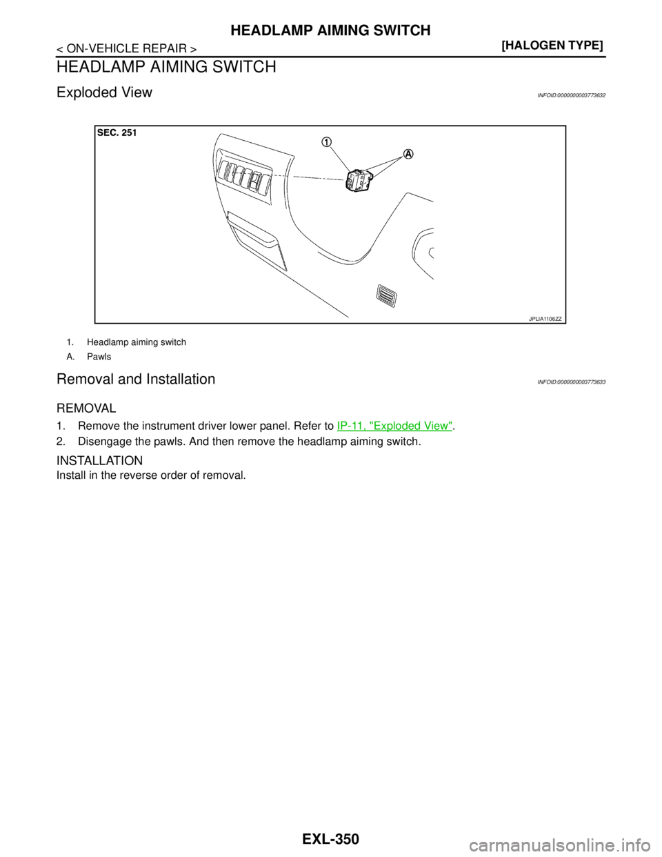 NISSAN TEANA 2008  Service Manual EXL-350
< ON-VEHICLE REPAIR >[HALOGEN TYPE]
HEADLAMP AIMING SWITCH
HEADLAMP AIMING SWITCH
Exploded ViewINFOID:0000000003773632
Removal and InstallationINFOID:0000000003773633
REMOVAL
1. Remove the ins