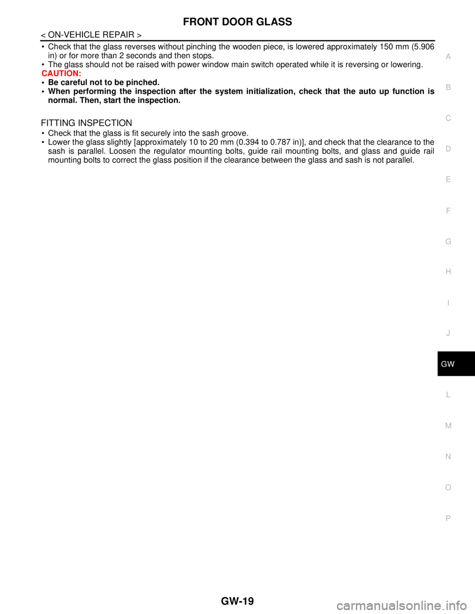 NISSAN TEANA 2008 Service Manual FRONT DOOR GLASS
GW-19
< ON-VEHICLE REPAIR >
C
D
E
F
G
H
I
J
L
MA
B
GW
N
O
P
Check that the glass reverses without pinching the wooden piece, is lowered approximately 150 mm (5.906
in) or for more t NISSAN TEANA 2008 Service Manual FRONT DOOR GLASS
GW-19
< ON-VEHICLE REPAIR >
C
D
E
F
G
H
I
J
L
MA
B
GW
N
O
P
Check that the glass reverses without pinching the wooden piece, is lowered approximately 150 mm (5.906
in) or for more t