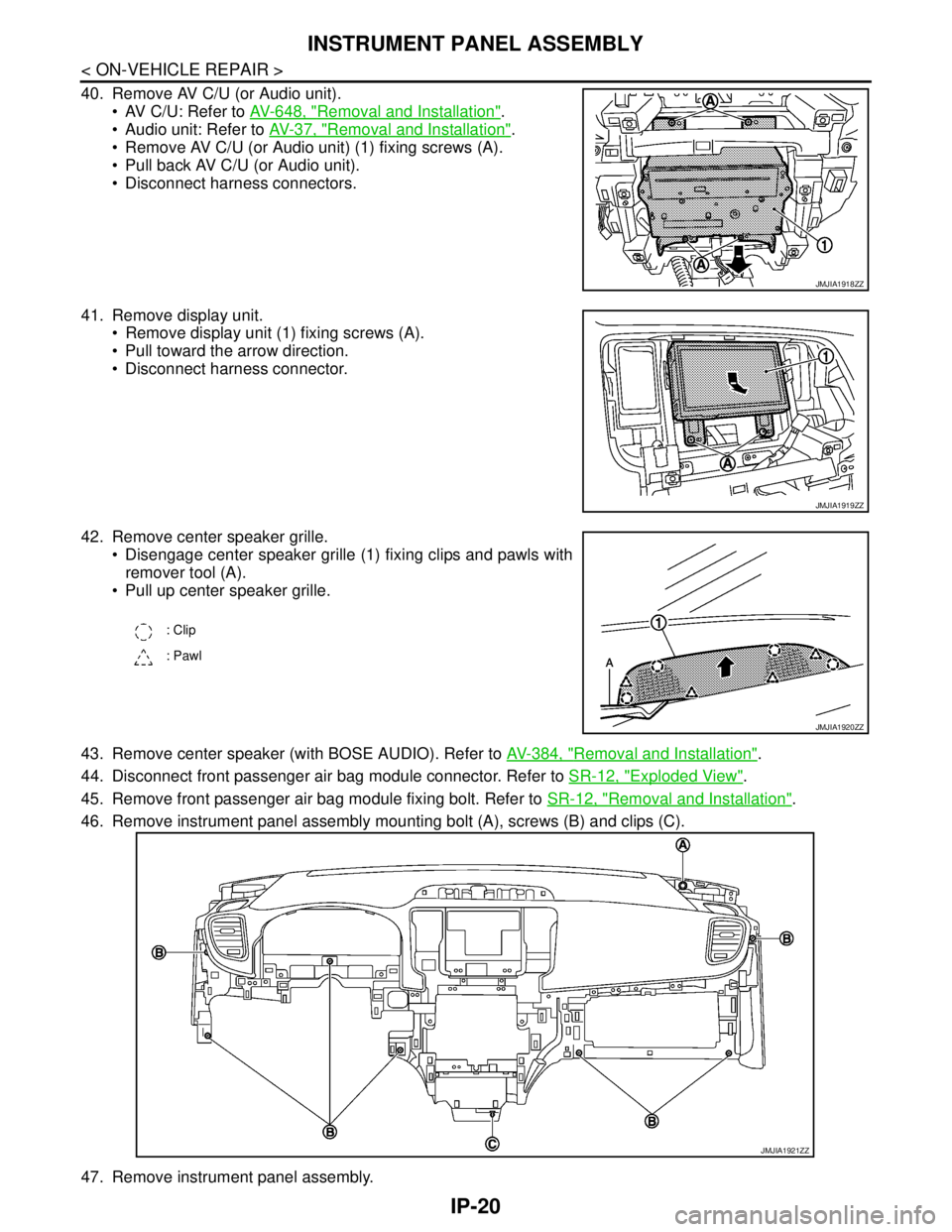 NISSAN TEANA 2008  Service Manual IP-20
< ON-VEHICLE REPAIR >
INSTRUMENT PANEL ASSEMBLY
40. Remove AV C/U (or Audio unit).
 AV C/U: Refer to AV-648, "
Removal and Installation".
 Audio unit: Refer to AV-37, "
Removal and Installatio