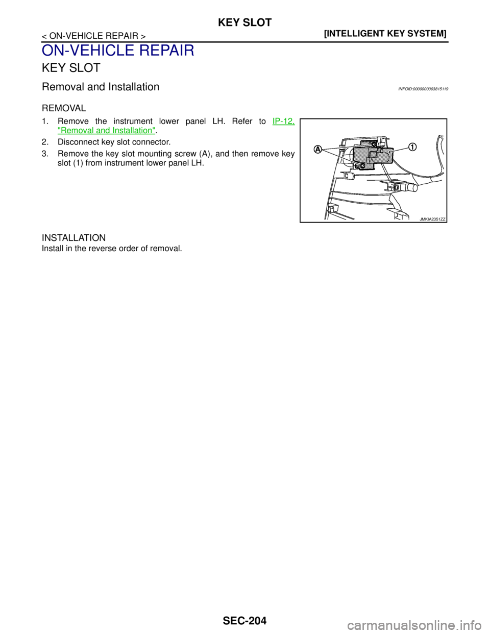NISSAN TEANA 2008  Service Manual SEC-204
< ON-VEHICLE REPAIR >[INTELLIGENT KEY SYSTEM]
KEY SLOT
ON-VEHICLE REPAIR
KEY SLOT
Removal and InstallationINFOID:0000000003815119
REMOVAL
1. Remove the instrument lower panel LH. Refer to IP-1
