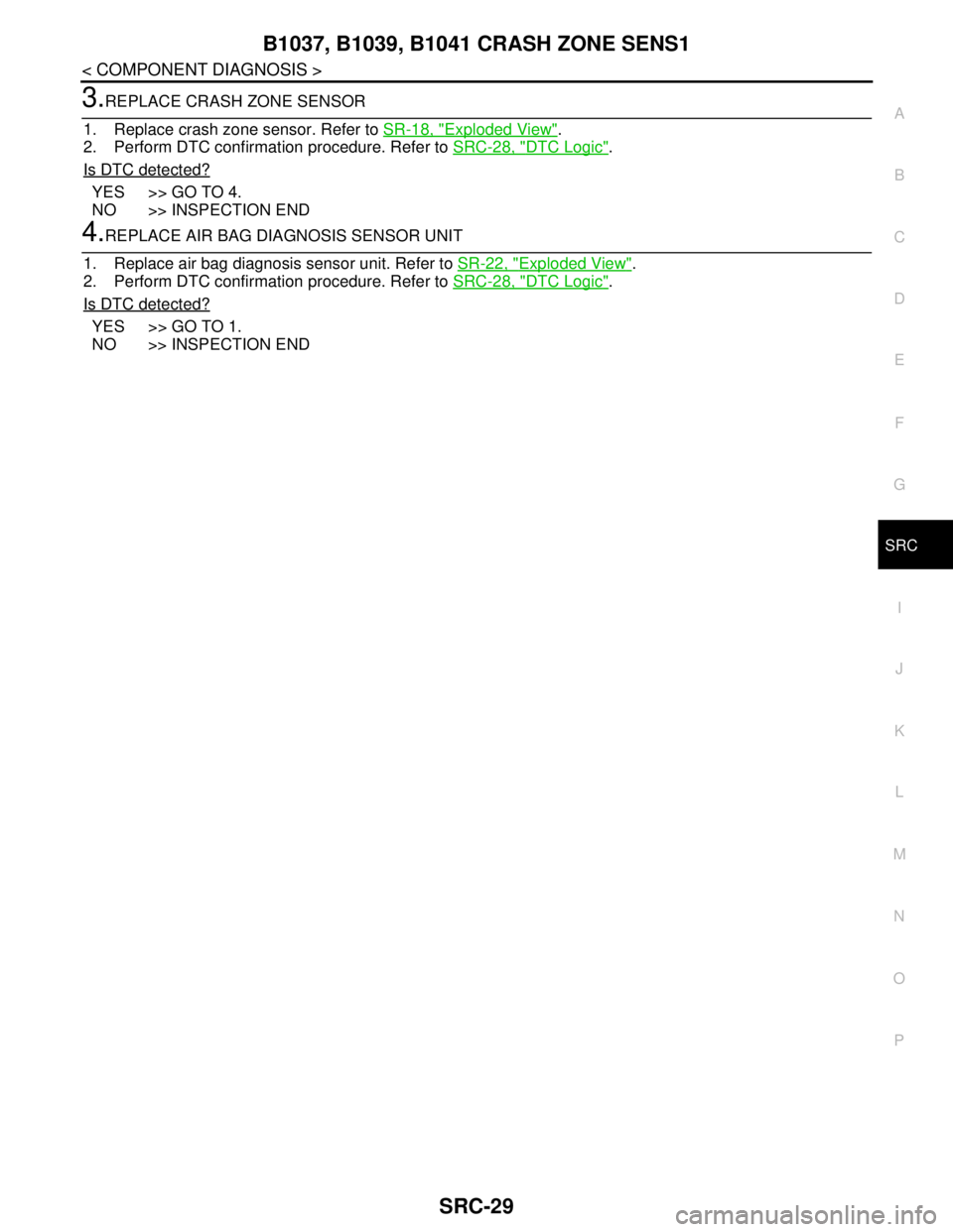 NISSAN TEANA 2008  Service Manual B1037, B1039, B1041 CRASH ZONE SENS1
SRC-29
< COMPONENT DIAGNOSIS >
C
D
E
F
G
I
J
K
L
MA
B
SRC
N
O
P
3.REPLACE CRASH ZONE SENSOR
1. Replace crash zone sensor. Refer to SR-18, "
Exploded View".
2. Perf