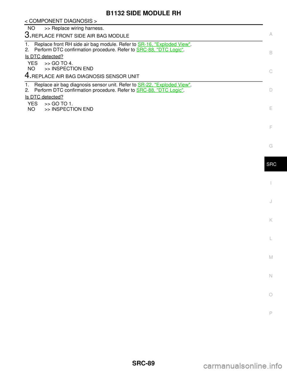 NISSAN TEANA 2008 Service Manual B1132 SIDE MODULE RH
SRC-89
< COMPONENT DIAGNOSIS >
C
D
E
F
G
I
J
K
L
MA
B
SRC
N
O
P
NO >> Replace wiring harness.
3.REPLACE FRONT SIDE AIR BAG MODULE
1. Replace front RH side air bag module. Refer to NISSAN TEANA 2008 Service Manual B1132 SIDE MODULE RH
SRC-89
< COMPONENT DIAGNOSIS >
C
D
E
F
G
I
J
K
L
MA
B
SRC
N
O
P
NO >> Replace wiring harness.
3.REPLACE FRONT SIDE AIR BAG MODULE
1. Replace front RH side air bag module. Refer to