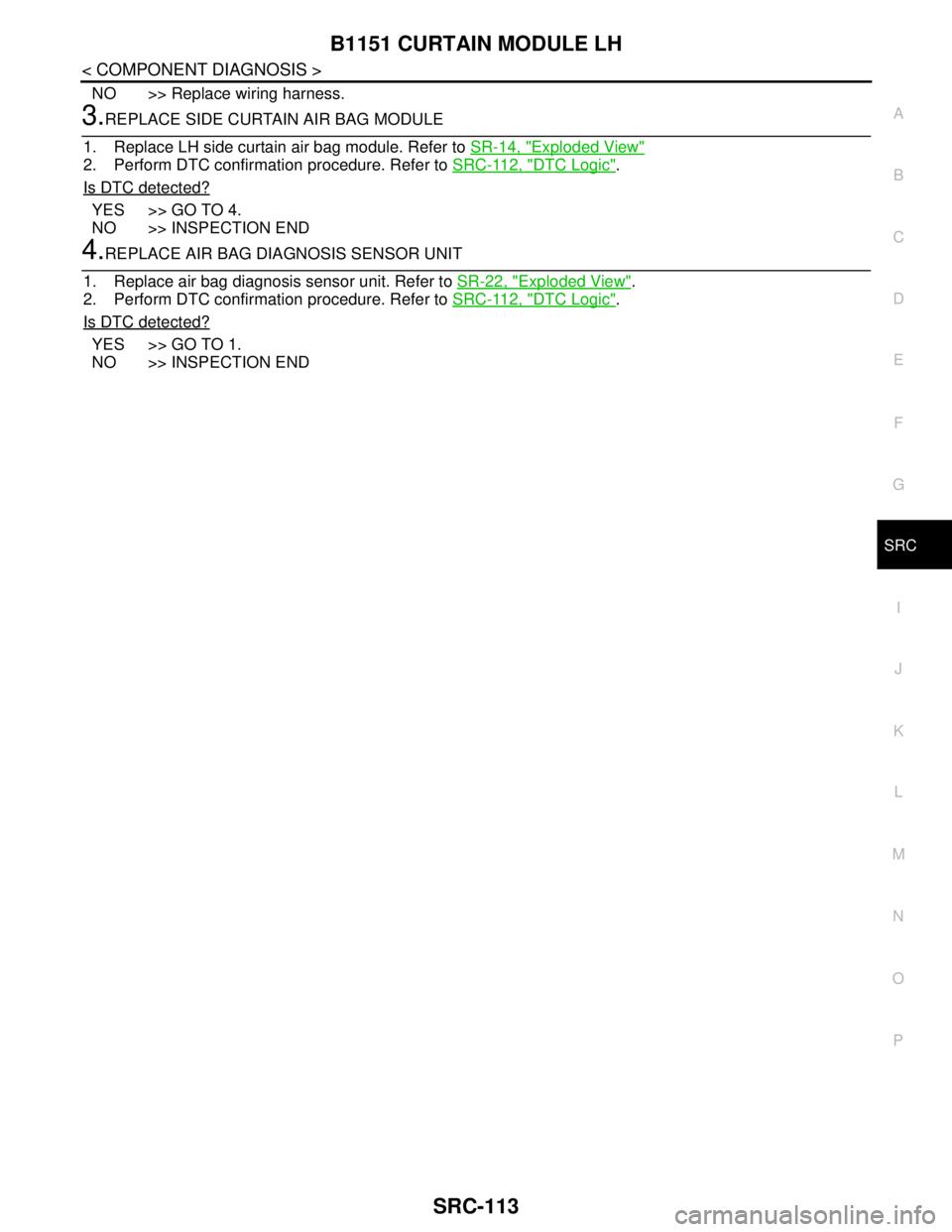 NISSAN TEANA 2008 Service Manual B1151 CURTAIN MODULE LH
SRC-113
< COMPONENT DIAGNOSIS >
C
D
E
F
G
I
J
K
L
MA
B
SRC
N
O
P
NO >> Replace wiring harness.
3.REPLACE SIDE CURTAIN AIR BAG MODULE
1. Replace LH side curtain air bag module. NISSAN TEANA 2008 Service Manual B1151 CURTAIN MODULE LH
SRC-113
< COMPONENT DIAGNOSIS >
C
D
E
F
G
I
J
K
L
MA
B
SRC
N
O
P
NO >> Replace wiring harness.
3.REPLACE SIDE CURTAIN AIR BAG MODULE
1. Replace LH side curtain air bag module.