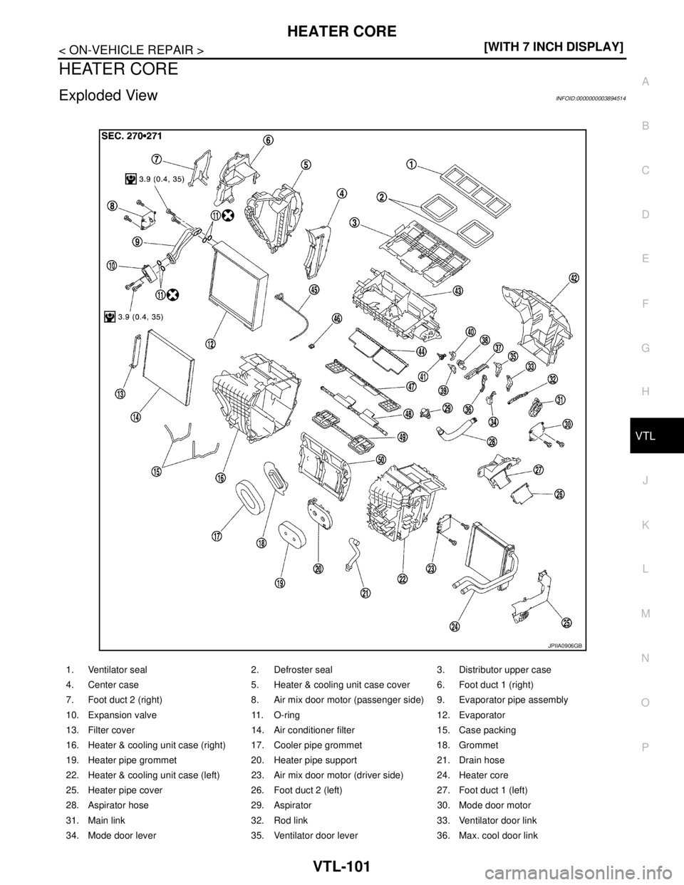 NISSAN TEANA 2008  Service Manual HEATER CORE
VTL-101
< ON-VEHICLE REPAIR >[WITH 7 INCH DISPLAY]
C
D
E
F
G
H
J
K
L
MA
B
VTL
N
O
P
HEATER CORE
Exploded ViewINFOID:0000000003894514
1. Ventilator seal 2. Defroster seal 3. Distributor upp