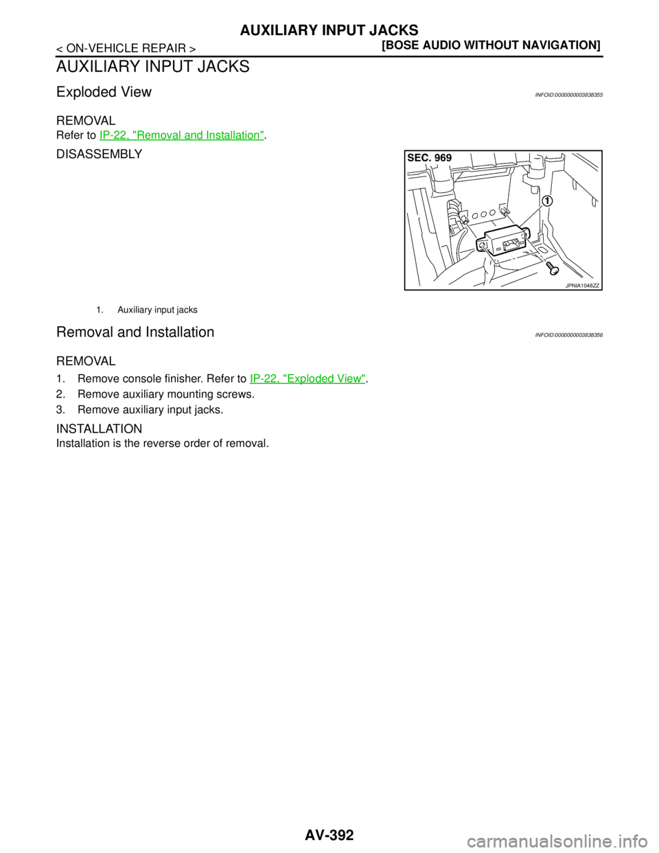 NISSAN TEANA 2008  Service Manual AV-392
< ON-VEHICLE REPAIR >[BOSE AUDIO WITHOUT NAVIGATION]
AUXILIARY INPUT JACKS
AUXILIARY INPUT JACKS
Exploded ViewINFOID:0000000003838355
REMOVAL
Refer to IP-22, "Removal and Installation".
DISASSE