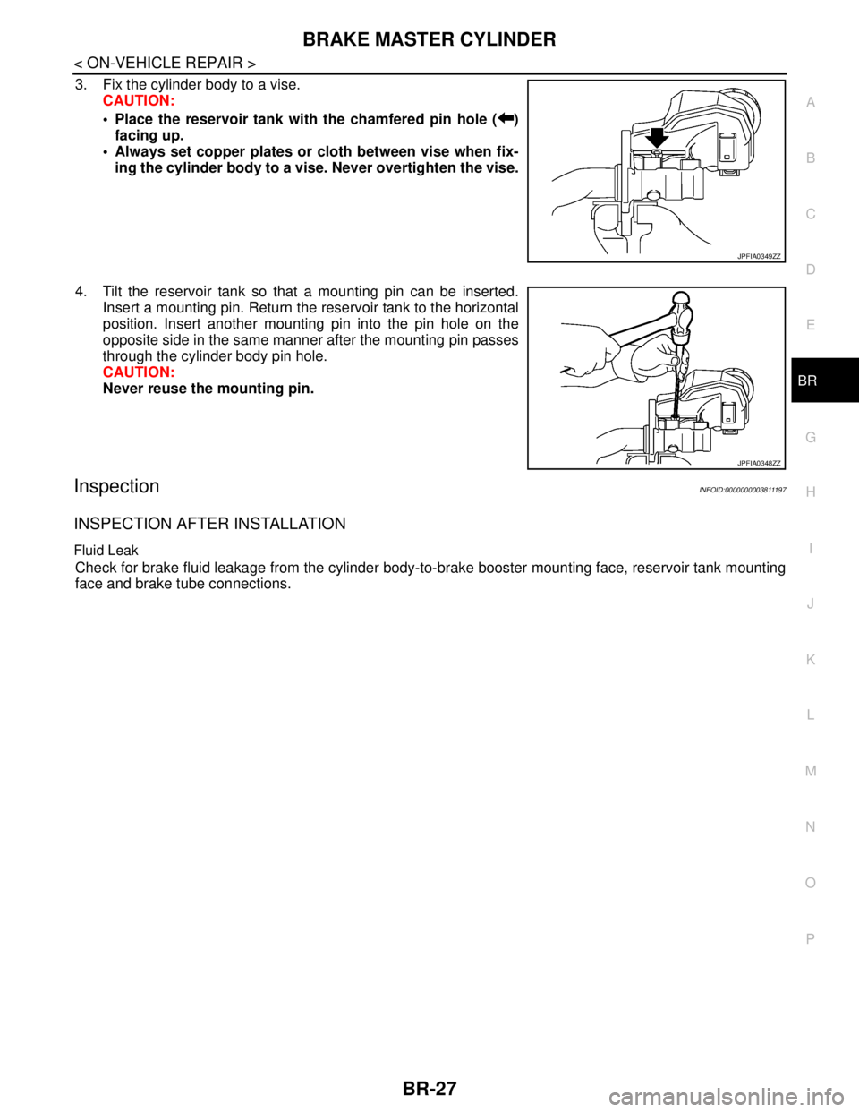 NISSAN TEANA 2008 Service Manual BRAKE MASTER CYLINDER
BR-27
< ON-VEHICLE REPAIR >
C
D
E
G
H
I
J
K
L
MA
B
BR
N
O
P
3. Fix the cylinder body to a vise.
CAUTION:
Place the reservoir tank with the chamfered pin hole ( )
facing up.
A NISSAN TEANA 2008 Service Manual BRAKE MASTER CYLINDER
BR-27
< ON-VEHICLE REPAIR >
C
D
E
G
H
I
J
K
L
MA
B
BR
N
O
P
3. Fix the cylinder body to a vise.
CAUTION:
Place the reservoir tank with the chamfered pin hole ( )
facing up.
A