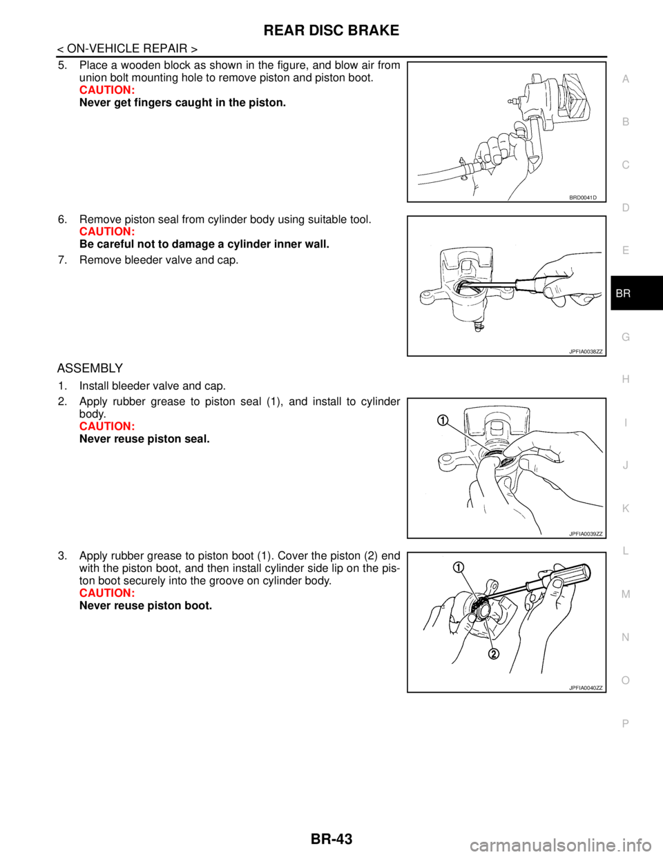 NISSAN TEANA 2008 Service Manual REAR DISC BRAKE
BR-43
< ON-VEHICLE REPAIR >
C
D
E
G
H
I
J
K
L
MA
B
BR
N
O
P
5. Place a wooden block as shown in the figure, and blow air from
union bolt mounting hole to remove piston and piston boot. NISSAN TEANA 2008 Service Manual REAR DISC BRAKE
BR-43
< ON-VEHICLE REPAIR >
C
D
E
G
H
I
J
K
L
MA
B
BR
N
O
P
5. Place a wooden block as shown in the figure, and blow air from
union bolt mounting hole to remove piston and piston boot.